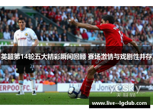 英超第14轮五大精彩瞬间回顾 赛场激情与戏剧性并存