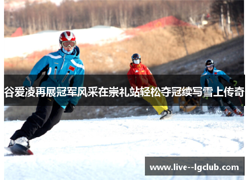 谷爱凌再展冠军风采在崇礼站轻松夺冠续写雪上传奇