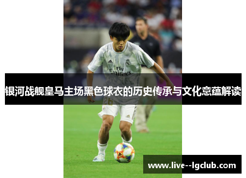 银河战舰皇马主场黑色球衣的历史传承与文化意蕴解读