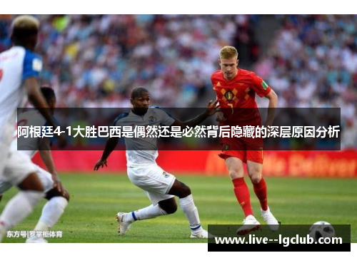 阿根廷4-1大胜巴西是偶然还是必然背后隐藏的深层原因分析