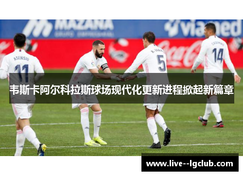韦斯卡阿尔科拉斯球场现代化更新进程掀起新篇章