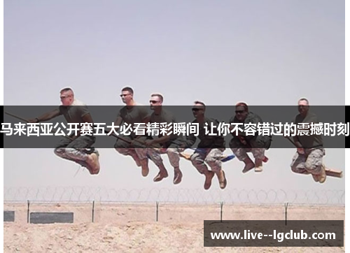 马来西亚公开赛五大必看精彩瞬间 让你不容错过的震撼时刻