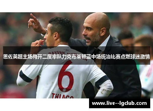 恩佐英超主场梅开二度率队力克布莱顿蓝中场统治比赛点燃球迷激情