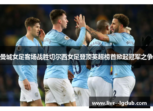 曼城女足客场战胜切尔西女足登顶英超榜首掀起冠军之争